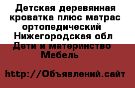 Детская деревянная кроватка плюс матрас ортопедический - Нижегородская обл. Дети и материнство » Мебель   